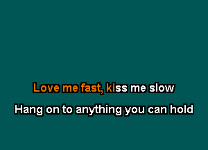 Love me fast, kiss me sIow

Hang on to anything you can hold