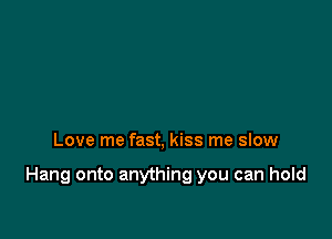 Love me fast, kiss me sIow

Hang onto anything you can hold