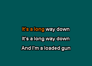 It's a long way down

It's a long way down

And I'm a loaded gun