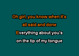 Oh girl, you know when it's

all said and done

Everything about you's

on the tip of my tongue