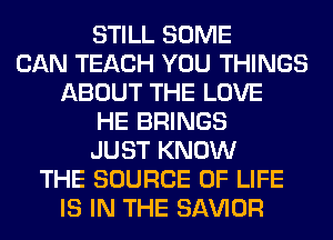 STILL SOME
CAN TEACH YOU THINGS
ABOUT THE LOVE
HE BRINGS
JUST KNOW
THE SOURCE OF LIFE
IS IN THE SAWOR