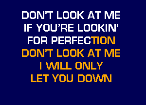 DDMT LOOK AT ME
IF YOU'RE LOOKIN'
FOR PERFECTION
DON'T LOOK AT ME
I WILL ONLY
LET YOU DOWN