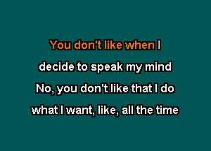 You don't like when I

decide to speak my mind

No, you don't like that I do

what I want. like. all the time