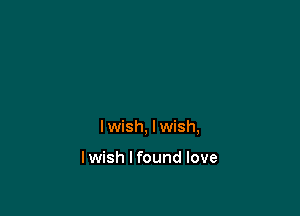 I wish, I wish,

I wish I found love