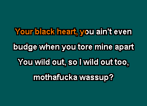 Your black heart, you ain't even

budge when you tore mine apart

You wild out, so I wild out too,

mothafucka wassup?