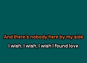 And there's nobody here by my side

I wish, I wish. I wish I found love