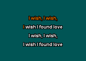 I wish, lwish,

lwish lfound love

I wish, I wish,

I wish I found love