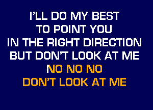 I'LL DO MY BEST
TO POINT YOU
IN THE RIGHT DIRECTION
BUT DON'T LOOK AT ME
N0 N0 N0
DON'T LOOK AT ME