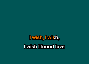 I wish, I wish,

I wish I found love