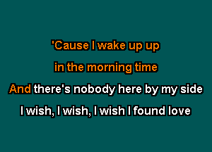 'Cause lwake up up

in the morning time

And there's nobody here by my side

I wish, I wish. I wish I found love