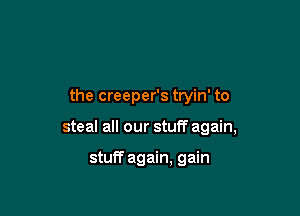 the creeper's tryin' to

steal all our stuff again,

stuff again, gain