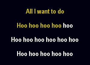 All I want to do

Hoo hoo hoo hoo hoo

Hoo hoo hoo hoo hoo hoo

Hoo hoo hoo hoo hoo