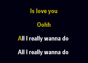 ls love you
Oohh

All I really wanna do

All I really wanna do