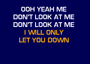 00H YEAH ME
DON'T LOOK AT ME
DON'T LOOK AT ME
I WILL ONLY
LET YOU DOWN