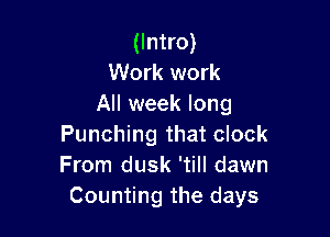 (Intro)
Work work
All week long

Punching that clock
From dusk 'till dawn
Counting the days