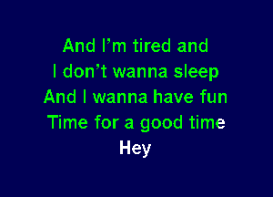 And Fm tired and
I don't wanna sleep
And I wanna have fun

Time for a good time
Hey