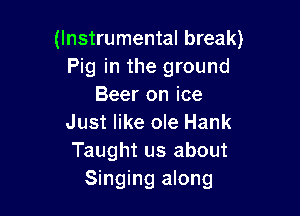 (Instrumental break)
Pig in the ground
Beer on ice

Just like ole Hank
Taught us about
Singing along