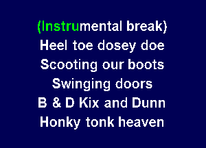 (Instrumental break)
Heel toe dosey doe
Scooting our boots

Swinging doors
B a D Kix and Dunn
Honky tonk heaven