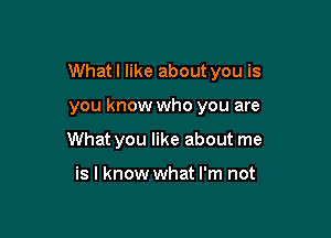 What I like about you is

you know who you are
What you like about me

is I know what I'm not