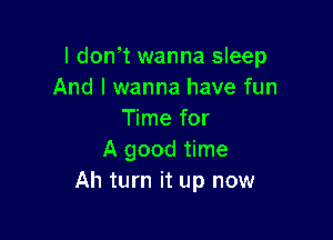 I dowt wanna sleep
And I wanna have fun
Time for

A good time
Ah turn it up now