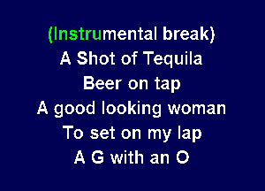 (Instrumental break)
A Shot of Tequila
Beer on tap

A good looking woman
To set on my lap
A G with an O