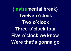 (Instrumental break)
Twelve o'clock
Two o'clock

Three dclock four
Five o'clock we know
Were thafs gonna go