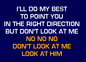 I'LL DO MY BEST
TO POINT YOU
IN THE RIGHT DIRECTION
BUT DON'T LOOK AT ME
N0 N0 N0
DON'T LOOK AT ME
LOOK AT HIM