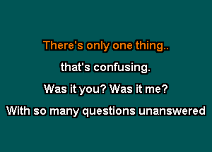 There's only one thing..

that's confusing.
Was it you? Was it me?

With so many questions unanswered