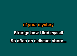of your mystery

Strange how I find myself

So often on a distant shore...