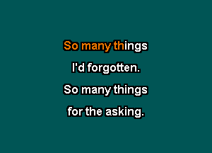 So many things

I'd forgotten.

So many things

for the asking.