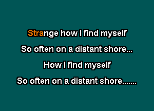 Strange how I find myself

So often on a distant shore...
How I find myself

So often on a distant shore .......