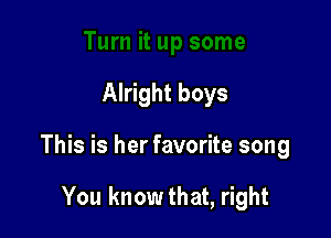 Alright boys

This is her favorite song

You knowthat, right