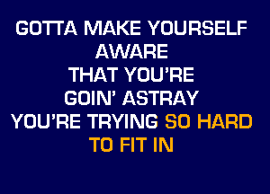 GOTTA MAKE YOURSELF
AWARE
THAT YOU'RE
GOIN' ASTRAY
YOU'RE TRYING SO HARD
TO FIT IN