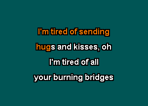 I'm tired of sending
hugs and kisses, oh

I'm tired of all

your burning bridges