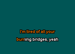 I'm tired of all your

burning bridges, yeah