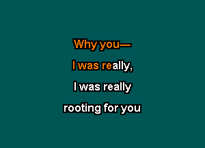 Why you-
I was really,

I was really

rooting for you