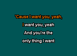 'Cause I want you, yeah,

lwant you, yeah
And you're the

only thing I want