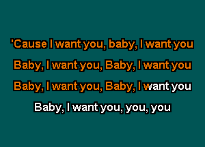 'Cause I want you, baby, I want you
Baby, I want you, Baby, I want you
Baby, I want you, Baby, I want you

Baby, I want you, you, you