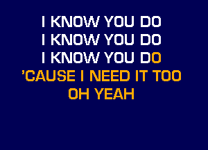 I KNOW YOU DO
I KNOW YOU DO
I KNOW YOU DO

'GAUSE I NEED IT T00
OH YEAH