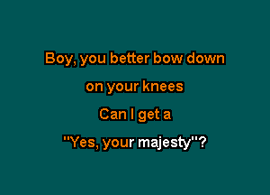 Boy, you better bow down
on your knees

Can I get a

Yes, your majesty?