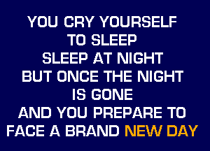 YOU CRY YOURSELF
T0 SLEEP
SLEEP AT NIGHT
BUT ONCE THE NIGHT
IS GONE
AND YOU PREPARE TO
FACE A BRAND NEW DAY