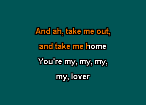 And ah, take me out,

and take me home

You're my, my, my,

my, lover