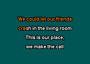 We could let our friends

crash in the living room

This is our place,

we make the call