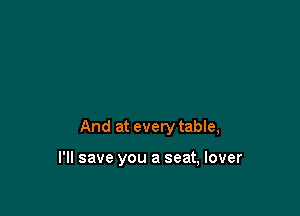 And at every table,

I'll save you a seat, lover