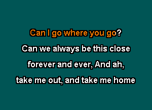 Can I go where you go?

Can we always be this close
forever and ever. And ah,

take me out. and take me home