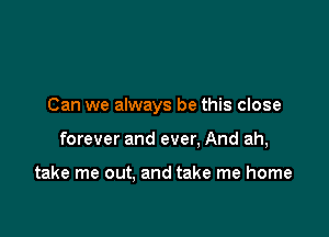 Can we always be this close

forever and ever. And ah,

take me out. and take me home