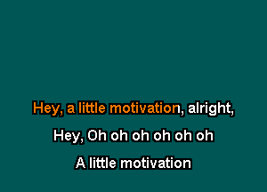 3 NOW

Hey, a little motivation, alright,

Hey, Oh oh oh oh oh oh

A little motivation