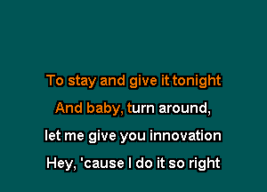 To stay and give it tonight
And baby, turn around,

let me give you innovation

Hey, 'cause I do it so right