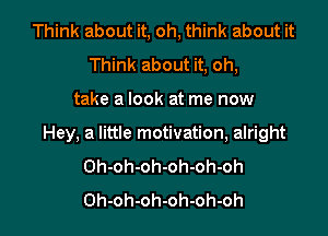 Think about it, oh, think about it
Think about it, oh,

take a look at me now

Hey, a little motivation, alright
Oh-oh-oh-oh-oh-oh
Oh-oh-oh-oh-oh-oh