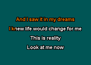 And I saw it in my dreams

I knew life would change for me

This is reality

Look at me now